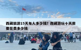 西藏旅游15天每人多少錢(qián)？西藏游玩十天需要花費(fèi)多少錢(qián)