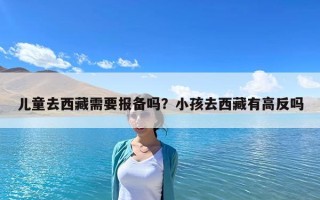 兒童去西藏需要報備嗎？小孩去西藏有高反嗎