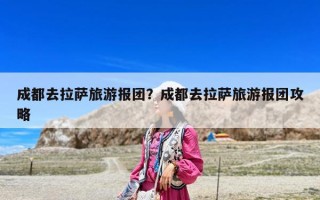 成都去拉薩旅游報團？成都去拉薩旅游報團攻略