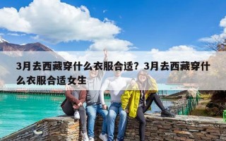 3月去西藏穿什么衣服合適？3月去西藏穿什么衣服合適女生