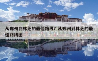 從鄭州到林芝的最佳路線？從鄭州到林芝的最佳路線圖
