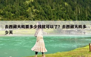 去西藏大概要多少錢就可以了？去西藏大概多少天