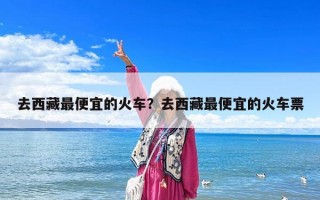 去西藏最便宜的火車？去西藏最便宜的火車票