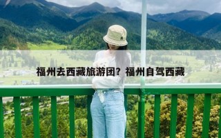 福州去西藏旅游團？福州自駕西藏