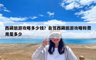 西藏旅游攻略多少錢？自駕西藏旅游攻略和費用是多少