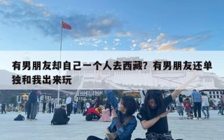有男朋友卻自己一個人去西藏？有男朋友還單獨和我出來玩