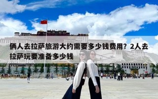 倆人去拉薩旅游大約需要多少錢費用？2人去拉薩玩要準備多少錢