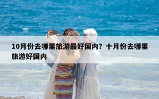 10月份去哪里旅游最好國內(nèi)？十月份去哪里旅游好國內(nèi)