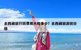 去西藏旅行團(tuán)費(fèi)用大概多少？去西藏旅游團(tuán)價(jià)格