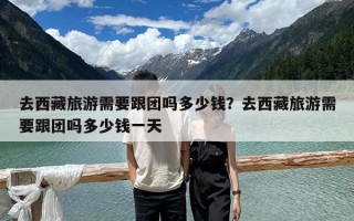 去西藏旅游需要跟團嗎多少錢？去西藏旅游需要跟團嗎多少錢一天