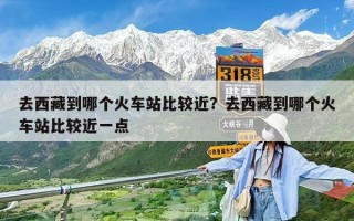 去西藏到哪個火車站比較近？去西藏到哪個火車站比較近一點