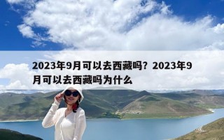 2023年9月可以去西藏嗎？2023年9月可以去西藏嗎為什么