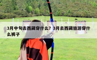 3月中旬去西藏穿什么？3月去西藏旅游穿什么褲子