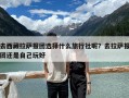 去西藏拉薩報團選擇什么旅行社呢？去拉薩報團還是自己玩好