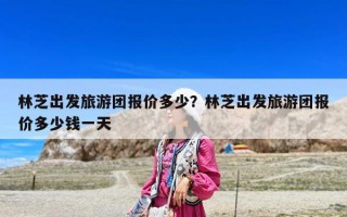 林芝出發(fā)旅游團(tuán)報(bào)價(jià)多少?林芝出發(fā)旅游團(tuán)報(bào)價(jià)多少錢一天 林芝出發(fā)旅游團(tuán)報(bào)價(jià)多少?林芝出發(fā)旅游團(tuán)報(bào)價(jià)多少錢一天