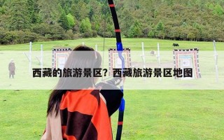 西藏的旅游景區？西藏旅游景區地圖