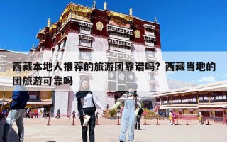 西藏本地人推薦的旅游團(tuán)靠譜嗎？西藏當(dāng)?shù)氐膱F(tuán)旅游可靠嗎