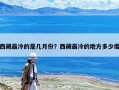 西藏最冷的是幾月份？西藏最冷的地方多少度