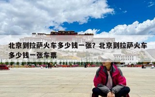 北京到拉薩火車多少錢一張？北京到拉薩火車多少錢一張車票