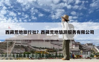 西藏荒地旅行社？西藏荒地旅游服務(wù)有限公司