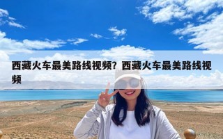 西藏火車最美路線視頻？西藏火車最美路線視頻