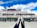 旅行社去拉薩？拉薩旅行社報價及路線