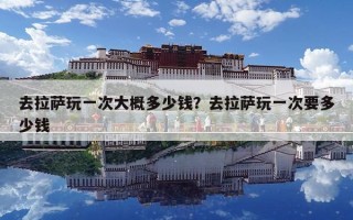 去拉薩玩一次大概多少錢？去拉薩玩一次要多少錢