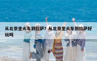 從北京坐火車到拉薩？從北京坐火車到拉薩好玩嗎