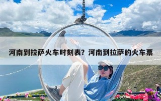 河南到拉薩火車時(shí)刻表？河南到拉薩的火車票