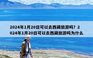 2024年1月20日可以去西藏旅游嗎？2024年1月20日可以去西藏旅游嗎為什么