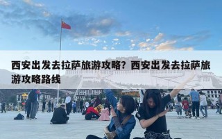 西安出發(fā)去拉薩旅游攻略？西安出發(fā)去拉薩旅游攻略路線