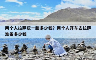 兩個人拉薩玩一趟多少錢？兩個人開車去拉薩準備多少錢