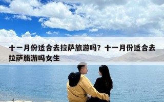 十一月份適合去拉薩旅游嗎？十一月份適合去拉薩旅游嗎女生