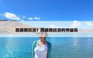 西藏跟團游？西藏跟團游購物騙局
