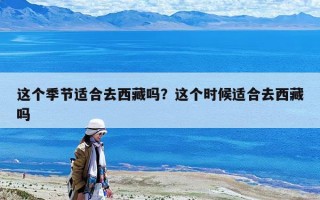 這個(gè)季節(jié)適合去西藏嗎？這個(gè)時(shí)候適合去西藏嗎