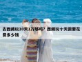 去西藏玩10天1萬(wàn)夠嗎？西藏玩十天需要花費(fèi)多少錢