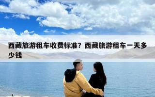 西藏旅游租車收費標準？西藏旅游租車一天多少錢