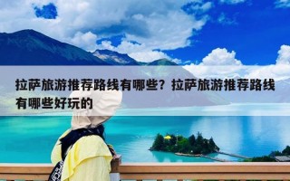 拉薩旅游推薦路線有哪些？拉薩旅游推薦路線有哪些好玩的