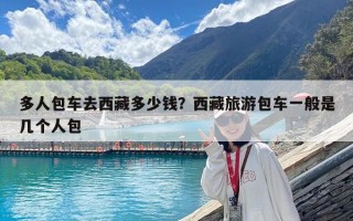 多人包車去西藏多少錢？西藏旅游包車一般是幾個人包