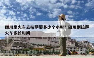 四川坐火車去拉薩要多少個小時？四川到拉薩火車多長時間