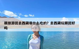 跟旅游團去西藏帶什么吃的？去西藏玩跟團好嗎