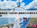 西藏旅游一天多少錢？西藏旅行大約要花多少錢