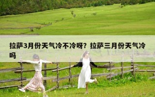 拉薩3月份天氣冷不冷呀？拉薩三月份天氣冷嗎