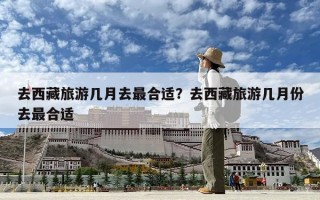 去西藏旅游幾月去最合適？去西藏旅游幾月份去最合適