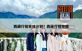 西藏行程安排計(jì)劃？西藏行程地圖