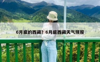 6月底的西藏？6月底西藏天氣預(yù)報(bào)
