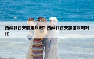 西藏和西安旅游攻略？西藏和西安旅游攻略對比
