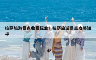 拉薩旅游景點(diǎn)收費(fèi)標(biāo)準(zhǔn)？拉薩旅游景點(diǎn)攻略知乎