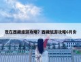 現在西藏旅游攻略？西藏旅游攻略6月份