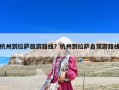 杭州到拉薩旅游路線？杭州到拉薩自駕游路線